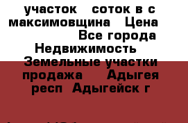 участок 12соток в с.максимовщина › Цена ­ 1 000 000 - Все города Недвижимость » Земельные участки продажа   . Адыгея респ.,Адыгейск г.
